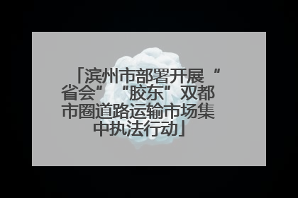 滨州市部署开展“省会”“胶东”双都市圈道路运输市场集中执法行动