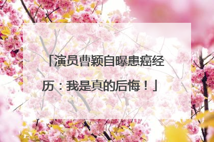 演员曹颖自曝患癌经历：我是真的后悔！