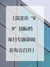 菏泽市“6·9”国际档案日专题新闻发布会召开