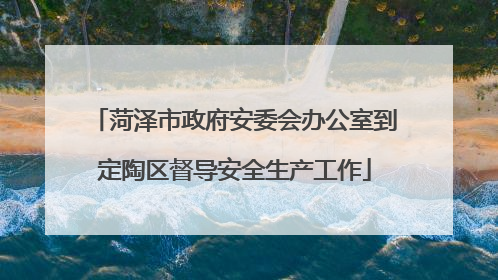 菏泽市政府安委会办公室到定陶区督导安全生产工作