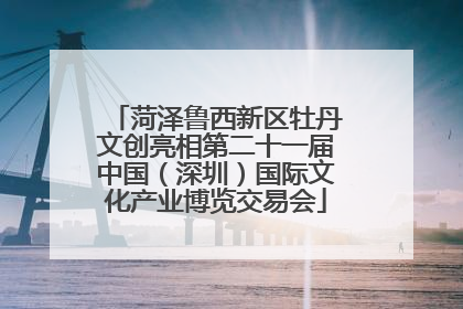 菏泽鲁西新区牡丹文创亮相第二十一届中国（深圳）国际文化产业博览交易会