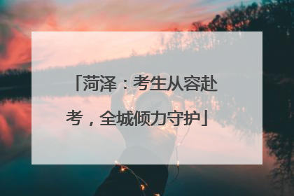菏泽：考生从容赴考，全城倾力守护