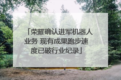 荣耀确认进军机器人业务 现有成果跑步速度已破行业纪录