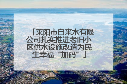 莱阳市自来水有限公司扎实推进老旧小区供水设施改造为民生幸福“加码”