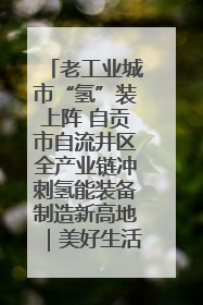 老工业城市“氢”装上阵 自贡市自流井区全产业链冲刺氢能装备制造新高地｜美好生活有“盐”味