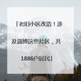 老旧小区改造！涉及淄博这些片区，共1886户居民