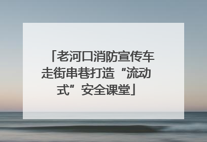 老河口消防宣传车走街串巷打造“流动式”安全课堂