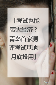 考试也能带火经济？青岛首家测评考试基地月底投用