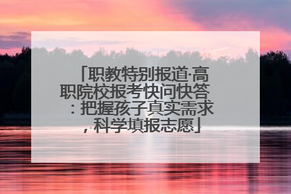 职教特别报道·高职院校报考快问快答：把握孩子真实需求，科学填报志愿