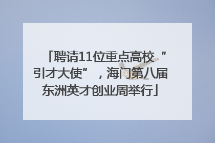 聘请11位重点高校“引才大使”，海门第八届东洲英才创业周举行
