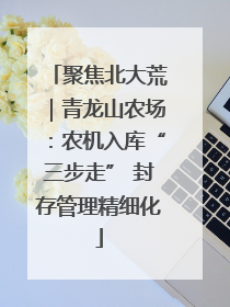 聚焦北大荒｜青龙山农场：农机入库“三步走” 封存管理精细化