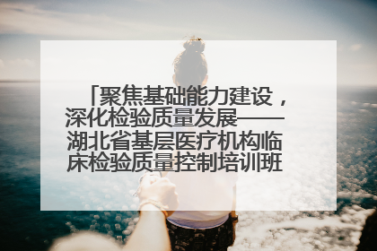 聚焦基础能力建设，深化检验质量发展——湖北省基层医疗机构临床检验质量控制培训班（孝感站）成功举办