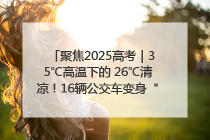聚焦2025高考｜35℃高温下的 26℃清凉！16辆公交车变身“助考驿站”为高考护航