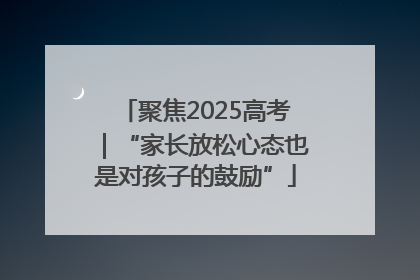 聚焦2025高考｜“家长放松心态也是对孩子的鼓励”