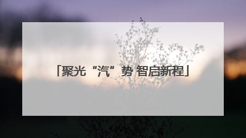 聚光“汽”势 智启新程