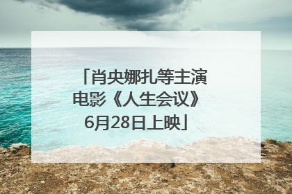肖央娜扎等主演电影《人生会议》6月28日上映