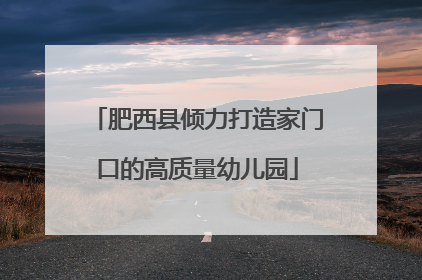 肥西县倾力打造家门口的高质量幼儿园