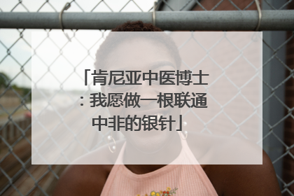 肯尼亚中医博士：我愿做一根联通中非的银针