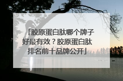 胶原蛋白肽哪个牌子好最有效？胶原蛋白肽排名前十品牌公开