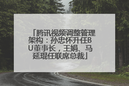 腾讯视频调整管理架构：孙忠怀升任BU董事长，王娟、马延琨任联席总裁