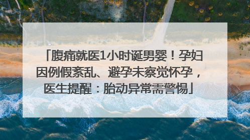 腹痛就医1小时诞男婴！孕妇因例假紊乱、避孕未察觉怀孕，医生提醒：胎动异常需警惕