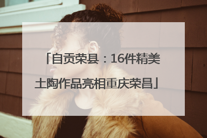 自贡荣县：16件精美土陶作品亮相重庆荣昌