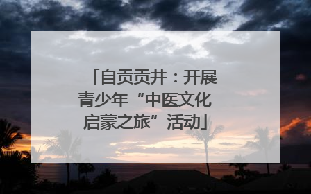 自贡贡井：开展青少年“中医文化启蒙之旅”活动