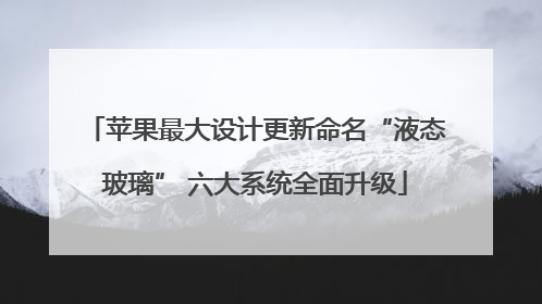 苹果最大设计更新命名“液态玻璃” 六大系统全面升级