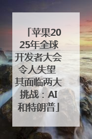 苹果2025年全球开发者大会令人失望 其面临两大挑战：AI和特朗普