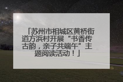 苏州市相城区黄桥街道方浜村开展“书香传古韵，亲子共端午”主题阅读活动！