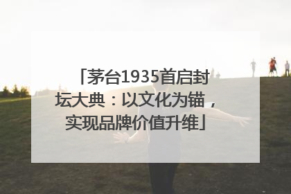 茅台1935首启封坛大典：以文化为锚，实现品牌价值升维