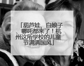 葫芦娃、白娘子、哪吒都来了！杭州这所学校的儿童节满满国风