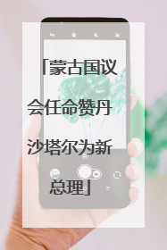 蒙古国议会任命赞丹沙塔尔为新总理