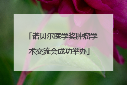 诺贝尔医学奖肿瘤学术交流会成功举办