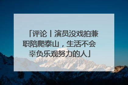 评论丨演员没戏拍兼职陪爬泰山，生活不会辜负乐观努力的人