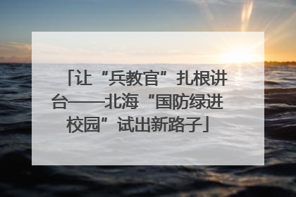 让“兵教官”扎根讲台——北海“国防绿进校园”试出新路子
