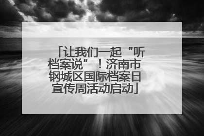 让我们一起“听档案说”！济南市钢城区国际档案日宣传周活动启动