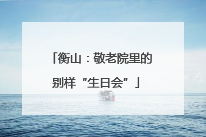 衡山：敬老院里的别样“生日会”