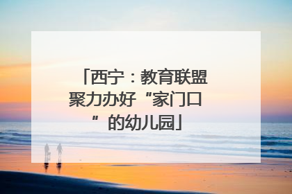 西宁：教育联盟聚力办好“家门口”的幼儿园