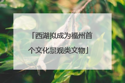 西湖拟成为福州首个文化景观类文物