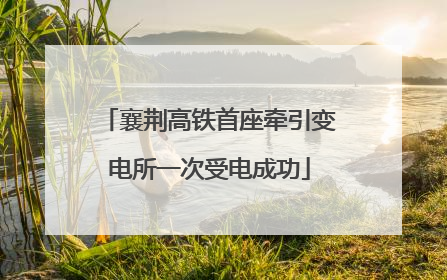 襄荆高铁首座牵引变电所一次受电成功