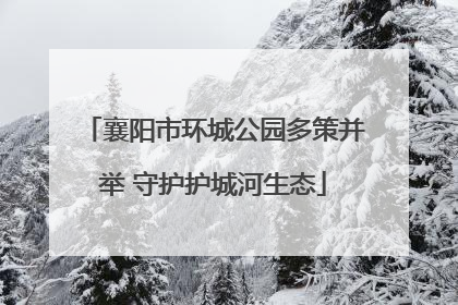 襄阳市环城公园多策并举 守护护城河生态