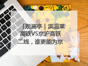 观澜亭｜滨淄莱高铁VS京沪高铁二线，谁更能为京沪高铁分流？
