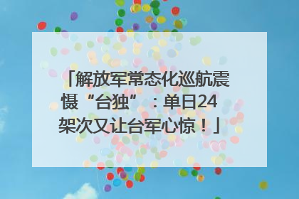 解放军常态化巡航震慑“台独”：单日24架次又让台军心惊！