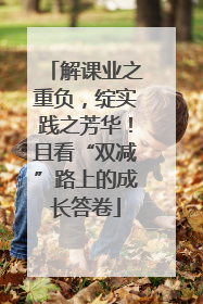 解课业之重负，绽实践之芳华！且看“双减”路上的成长答卷
