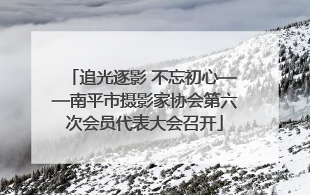 追光逐影 不忘初心——南平市摄影家协会第六次会员代表大会召开