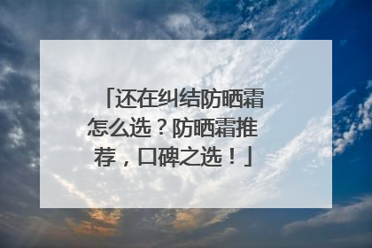 还在纠结防晒霜怎么选？防晒霜推荐，口碑之选！