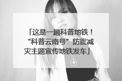 这是一趟科普地铁！“科普云南号”防震减灾主题宣传地铁发车