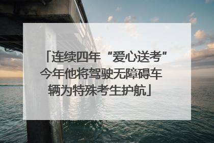 连续四年“爱心送考” 今年他将驾驶无障碍车辆为特殊考生护航