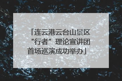 连云港云台山景区“行者”理论宣讲团首场巡演成功举办